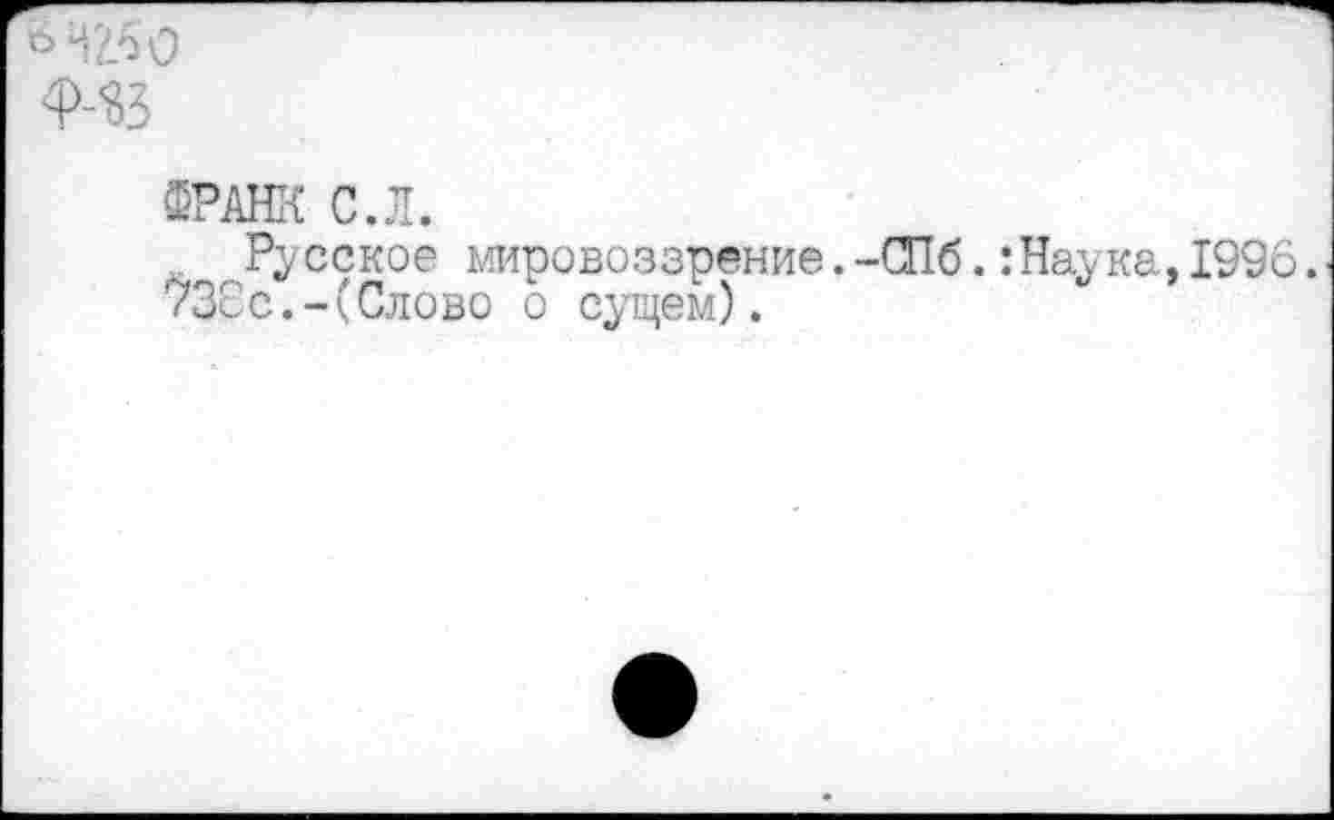 ﻿ФРАНК С.Л.
Русское мировоззрение.-СПб.:Наука,1996. 73сс.-(Слово о сущем).